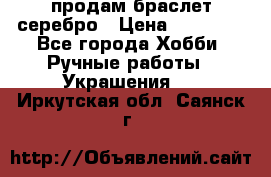 продам браслет серебро › Цена ­ 10 000 - Все города Хобби. Ручные работы » Украшения   . Иркутская обл.,Саянск г.